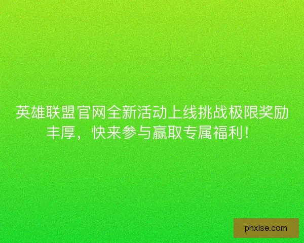 英雄联盟官网全新活动上线挑战极限奖励丰厚，快来参与赢取专属福利！