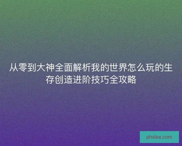 从零到大神全面解析我的世界怎么玩的生存创造进阶技巧全攻略