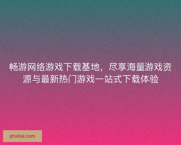 畅游网络游戏下载基地，尽享海量游戏资源与最新热门游戏一站式下载体验