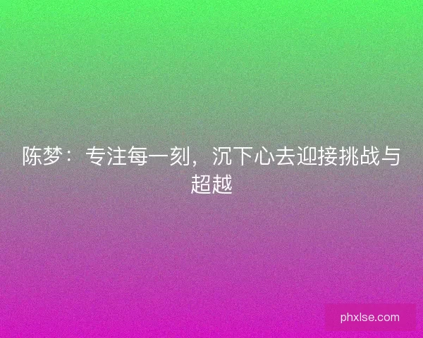 陈梦：专注每一刻，沉下心去迎接挑战与超越