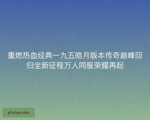 重燃热血经典一九五皓月版本传奇巅峰回归全新征程万人同服荣耀再起