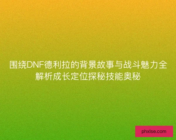 围绕DNF德利拉的背景故事与战斗魅力全解析成长定位探秘技能奥秘