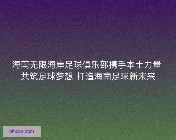 海南无限海岸足球俱乐部携手本土力量 共筑足球梦想 打造海南足球新未来
