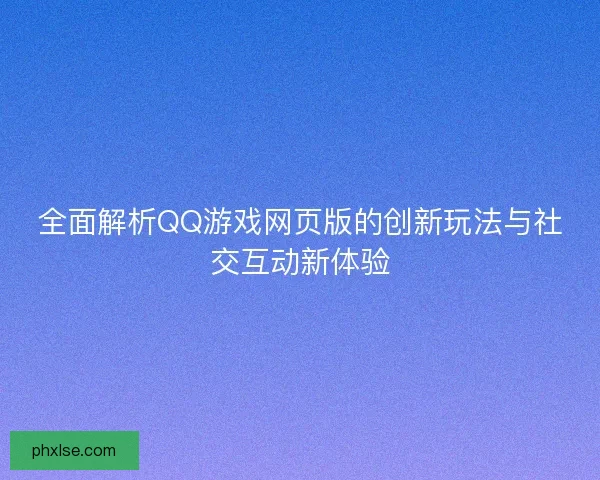 全面解析QQ游戏网页版的创新玩法与社交互动新体验